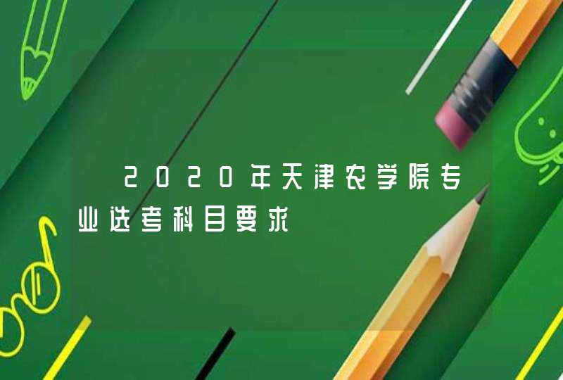​2020年天津农学院专业选考科目要求,第1张