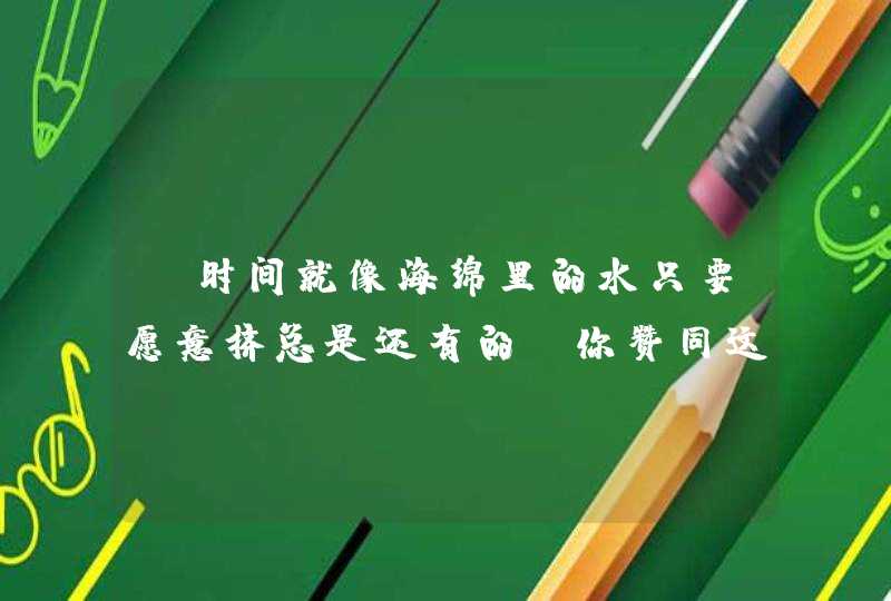 “时间就像海绵里的水只要愿意挤总是还有的；你赞同这种说法吗？,第1张