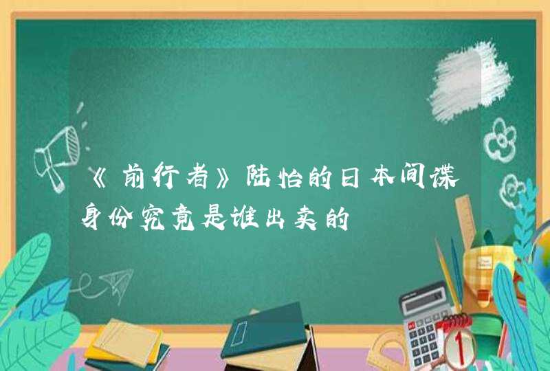 《前行者》陆怡的日本间谍身份究竟是谁出卖的,第1张