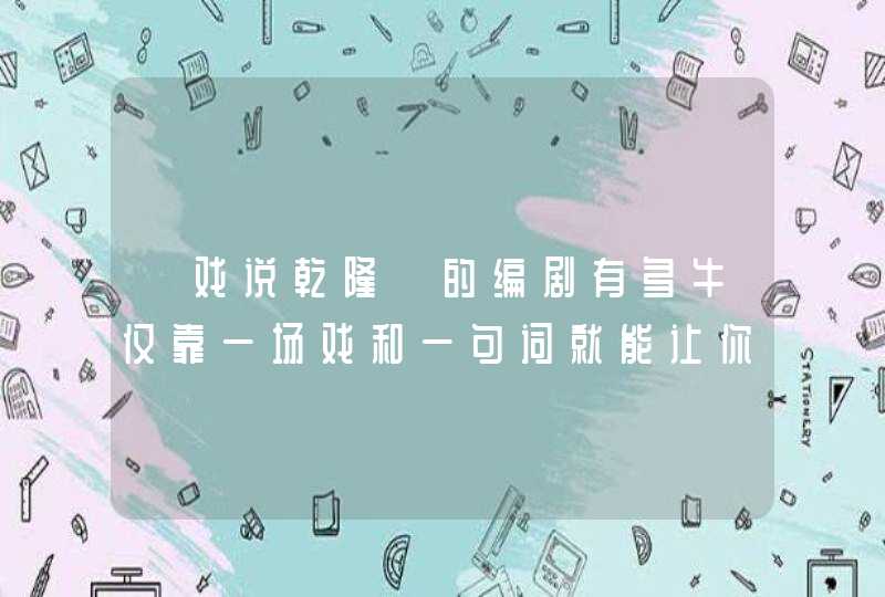 《戏说乾隆》的编剧有多牛仅靠一场戏和一句词就能让你记30年,第1张