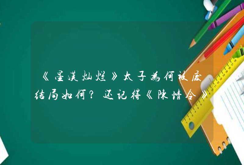 《星汉灿烂》太子为何被废结局如何？还记得《陈情令》里的江澄吗,第1张