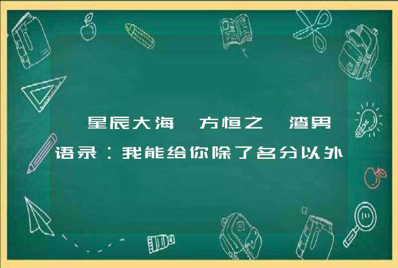 《星辰大海》方恒之曝渣男语录：我能给你除了名分以外的所有一切,第1张