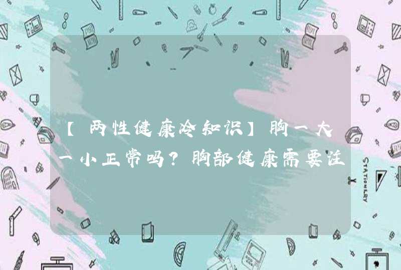 【两性健康冷知识】胸一大一小正常吗？胸部健康需要注意哪些？,第1张