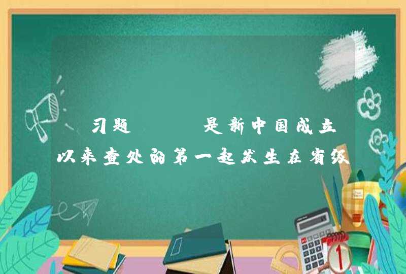 【习题】()是新中国成立以来查处的第一起发生在省级层面、严重违反党纪国法、严重违反政治纪律和政治规矩、严重违反组织纪律和换届纪律、严重破坏人大选举制度的重大案件。,第1张