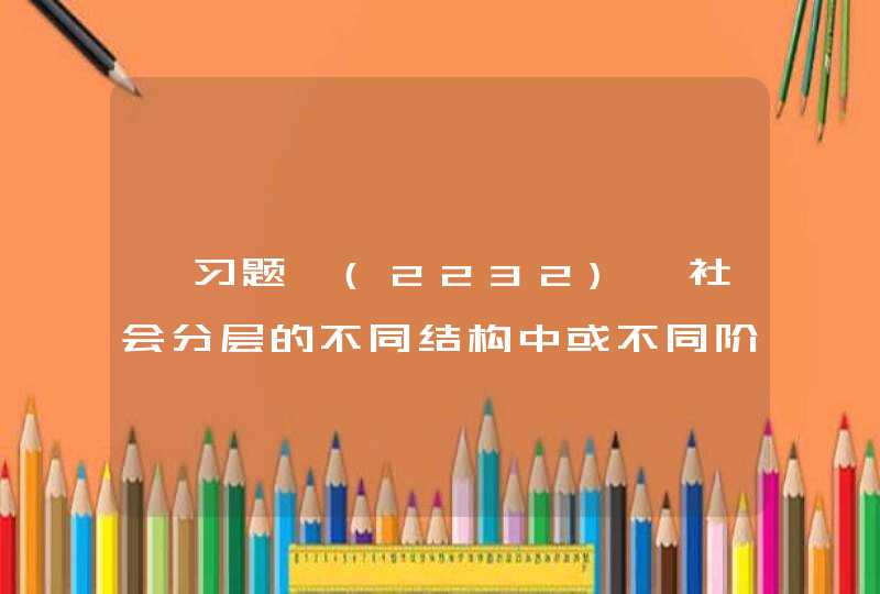 【习题】(2232)、社会分层的不同结构中或不同阶级、阶层中，个人、家庭、社会群体在不同层次或等级间的流动，称为（ ）。 (2分),第1张