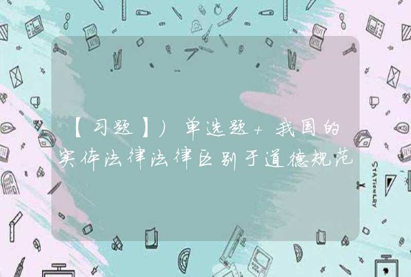 【习题】)单选题 我国的实体法律法律区别于道德规范、宗教规范、风俗习惯等其他社会规范首要在于（ ）,第1张