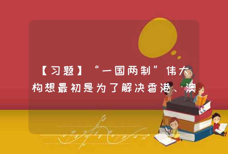 【习题】“一国两制”伟大构想最初是为了解决香港、澳门问题而提出的。（ ）,第1张