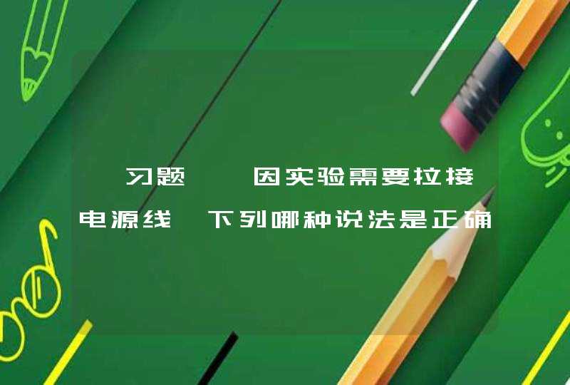 【习题】、因实验需要拉接电源线,下列哪种说法是正确的？ A. 不得任意放置于通道上，以免因绝缘破损造成短,第1张