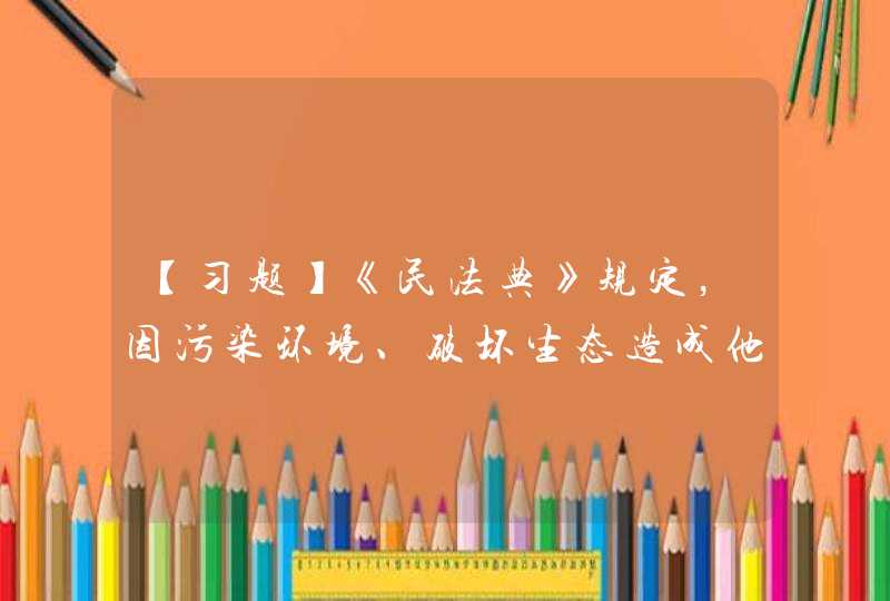 【习题】《民法典》规定，因污染环境、破坏生态造成他人损害的，侵权人应当承担（）。,第1张