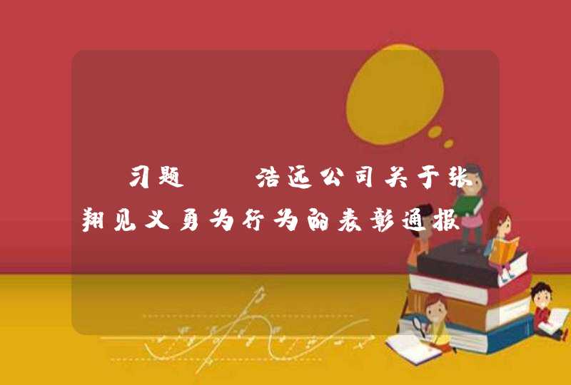 【习题】《浩远公司关于张翔见义勇为行为的表彰通报》，其作者是(　　)。,第1张