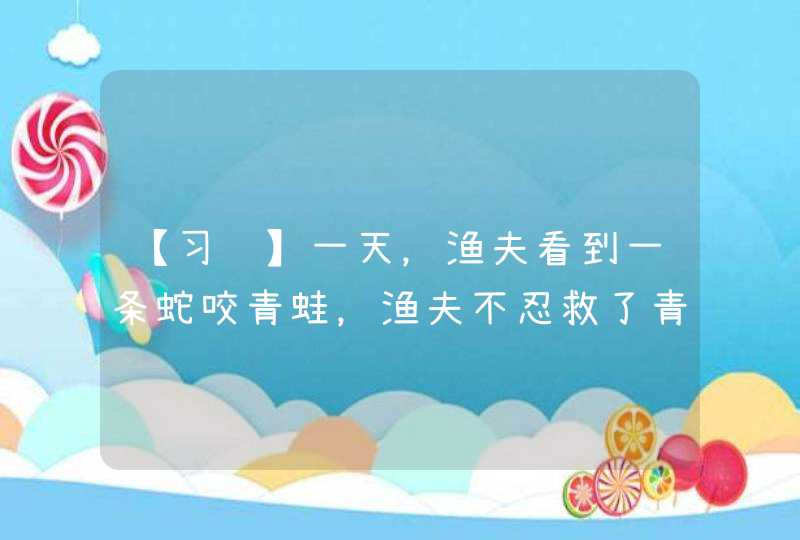 【习题】一天，渔夫看到一条蛇咬青蛙，渔夫不忍救了青蛙。但渔夫又为蛇失去食物而难过，于是就取出一点食物给蛇吃。蛇高兴地游走了。几分种后，那条蛇又咬了两只青蛙回到渔夫的面前。这显然不是渔夫要的结果。这个故事说明（）选择一项：,第1张