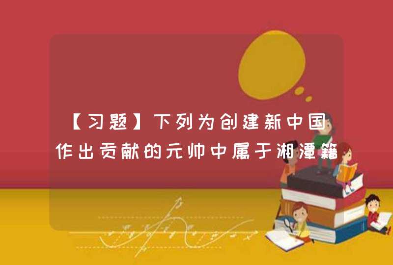 【习题】下列为创建新中国作出贡献的元帅中属于湘潭籍的是（ ）。,第1张