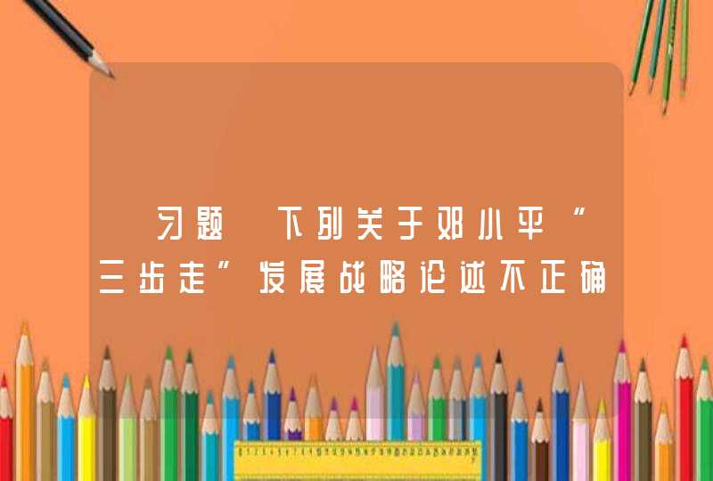 【习题】下列关于邓小平“三步走”发展战略论述不正确的是( )。 A. 从1981年到1990年,第1张