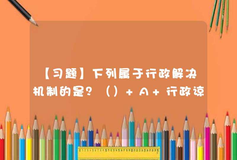 【习题】下列属于行政解决机制的是？（） A 行政谅解 B 行政协商 C 行政复议 D 行政诉讼,第1张