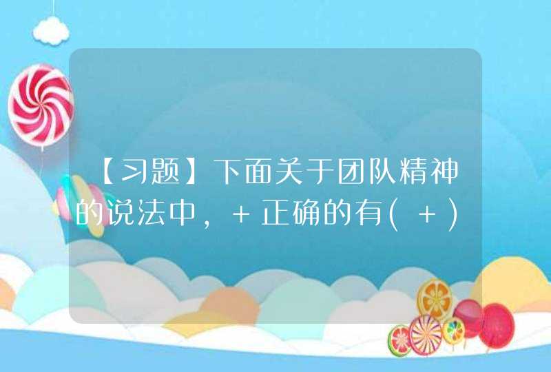 【习题】下面关于团队精神的说法中， 正确的有( ) 。 (A) 团队精神是企业活动正常进行的重要保证 (,第1张