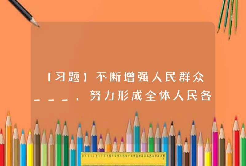 【习题】不断增强人民群众___，努力形成全体人民各尽其能、各得其所而又和谐相处的局面,第1张