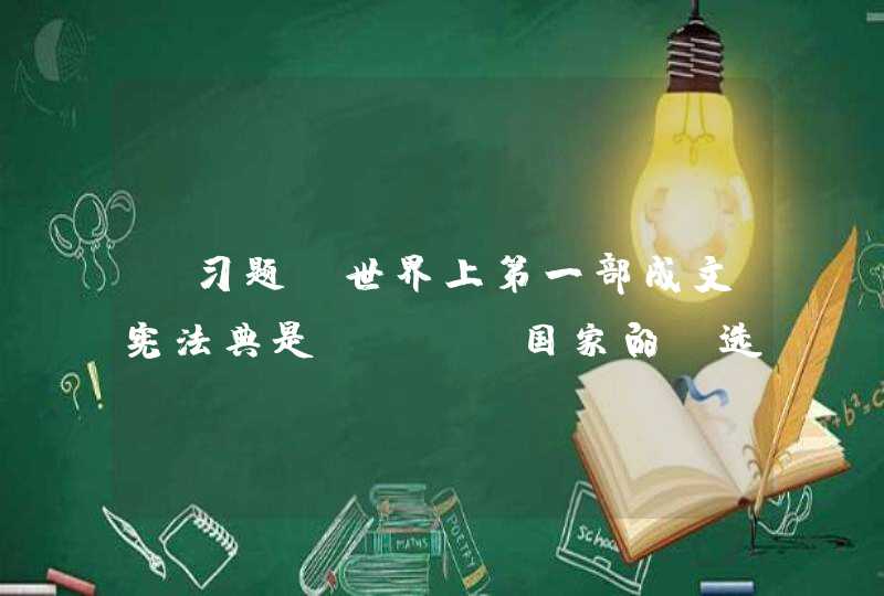 【习题】世界上第一部成文宪法典是（　　）国家的。选择一项：A. 英国 B. 美国 C.,第1张