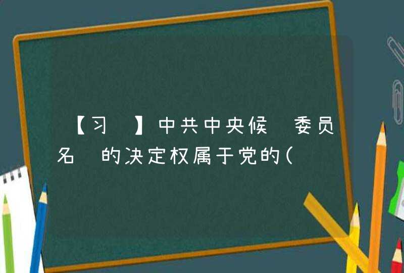 【习题】中共中央候补委员名额的决定权属于党的(　　),第1张
