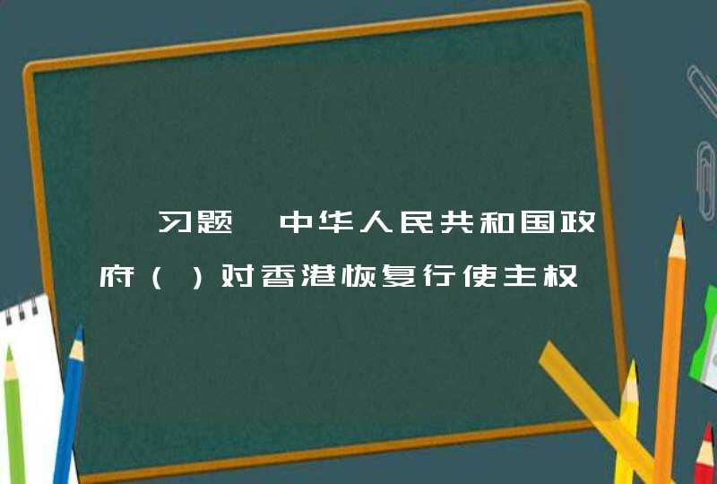 【习题】中华人民共和国政府（）对香港恢复行使主权,第1张