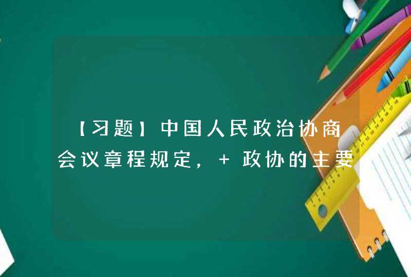 【习题】中国人民政治协商会议章程规定， 政协的主要职能是（ ）。,第1张
