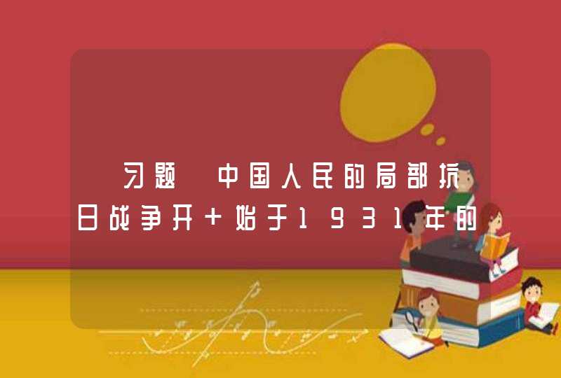 【习题】中国人民的局部抗日战争开 始于1931年的（）。【出题：武汉大学】 九一八事变 北伐战争 西安事变 红军长征,第1张