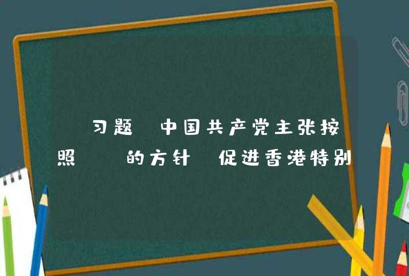 【习题】中国共产党主张按照（）的方针，促进香港特别行政区、澳门特别行政区长期繁荣稳定，完成祖国统一的大业,第1张