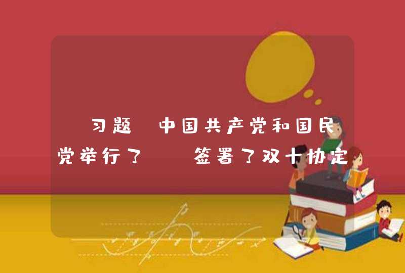 【习题】中国共产党和国民党举行了（）签署了双十协定,第1张