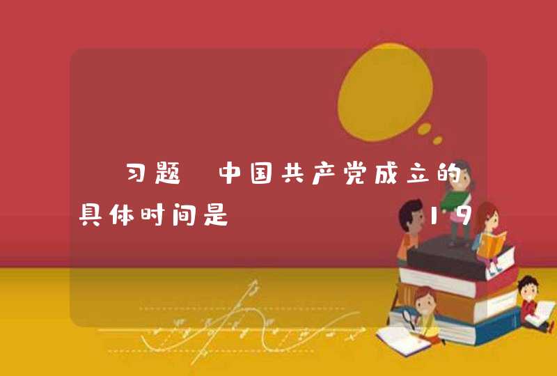 【习题】中国共产党成立的具体时间是（ ） A.1921年6月1日 B.1921年7月1,第1张