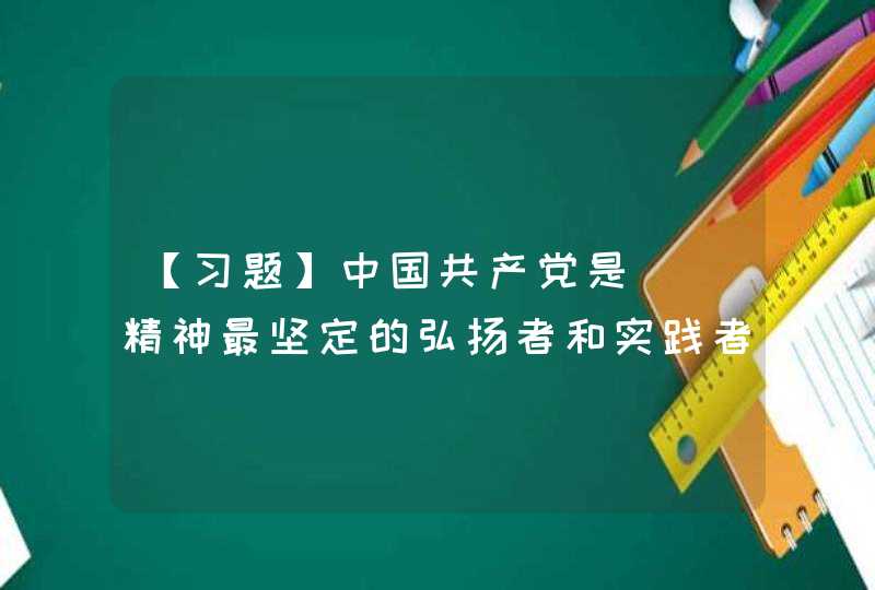 【习题】中国共产党是（）精神最坚定的弘扬者和实践者，始终把实现中华民族伟大复兴作为自己的历史使命。 　　,第1张