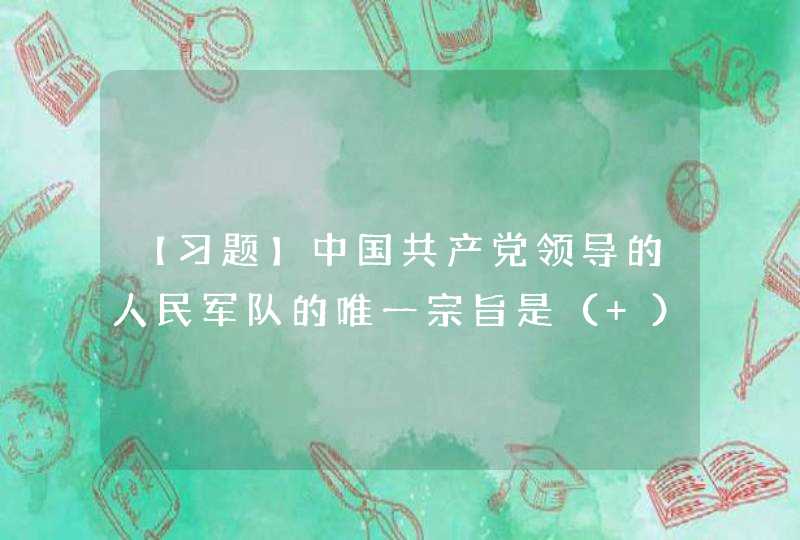 【习题】中国共产党领导的人民军队的唯一宗旨是（ ）。 A. 全心全意为人民服务 B. 打仗、筹款,第1张