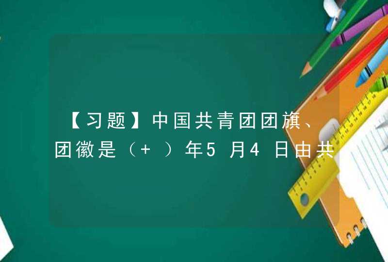 【习题】中国共青团团旗、团徽是（ ）年5月4日由共青团中央委员会公布,第1张