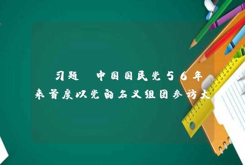 【习题】中国国民党56年来首度以党的名义组团参访大陆的事件是（,第1张