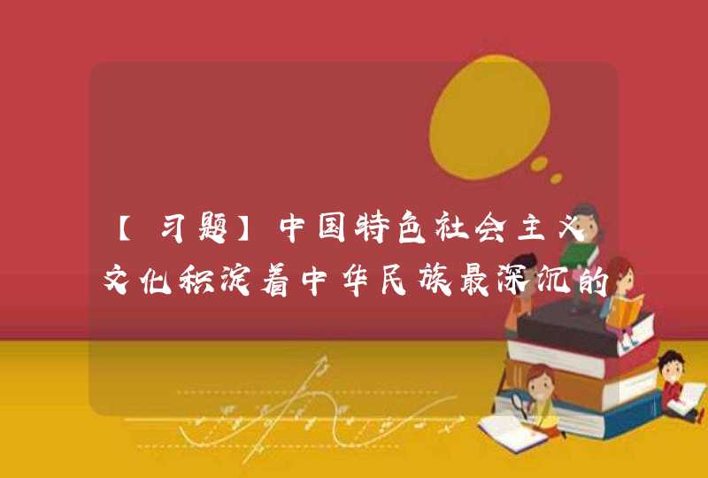 【习题】中国特色社会主义文化积淀着中华民族最深沉的（ ）,代表着中华民族独特的（ ）,是激励全党全国各族人民奋勇前进的强大精神力量,第1张