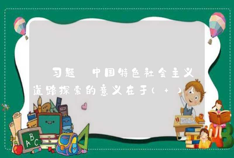 【习题】中国特色社会主义道路探索的意义在于（ ）（8分）,第1张