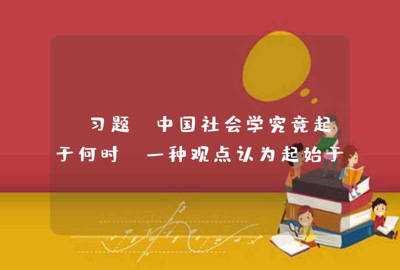 【习题】中国社会学究竟起于何时，一种观点认为起始于1903年（）翻译出版斯宾塞的群学肄言。,第1张