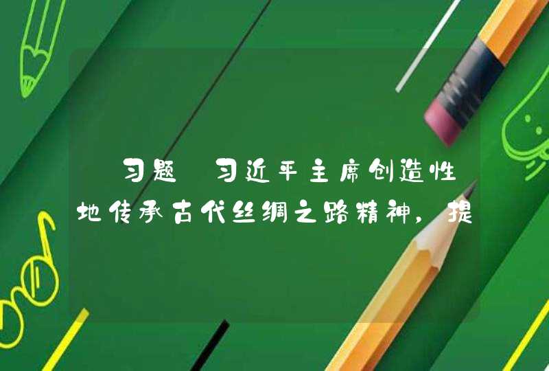 【习题】习近平主席创造性地传承古代丝绸之路精神，提出（ ）重大倡议，将这一人类文明成果转化为开展国际合作、促进共同发展的新型公共产品，日益得到世界各国的广泛支持与认同。,第1张