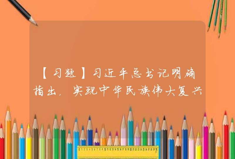 【习题】习近平总书记明确指出，实现中华民族伟大复兴的中国梦就是要实现（ ）A 、国家富强B 、民,第1张