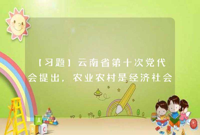【习题】云南省第十次党代会提出，农业农村是经济社会发展的（ ）。,第1张