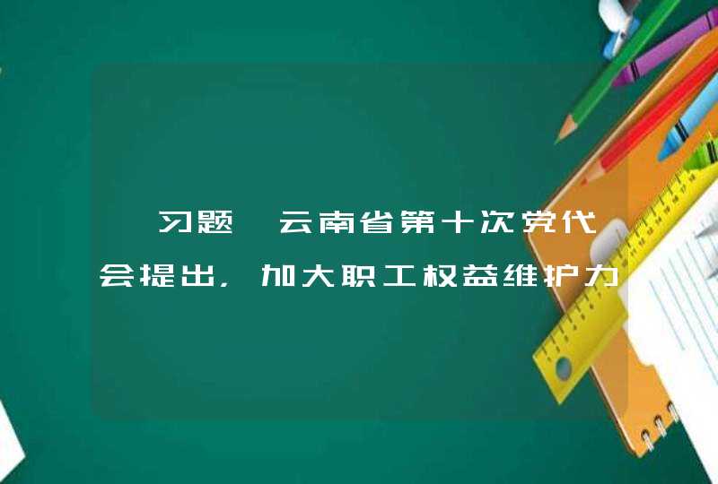 【习题】云南省第十次党代会提出，加大职工权益维护力度，构建（ ）劳动关系,第1张