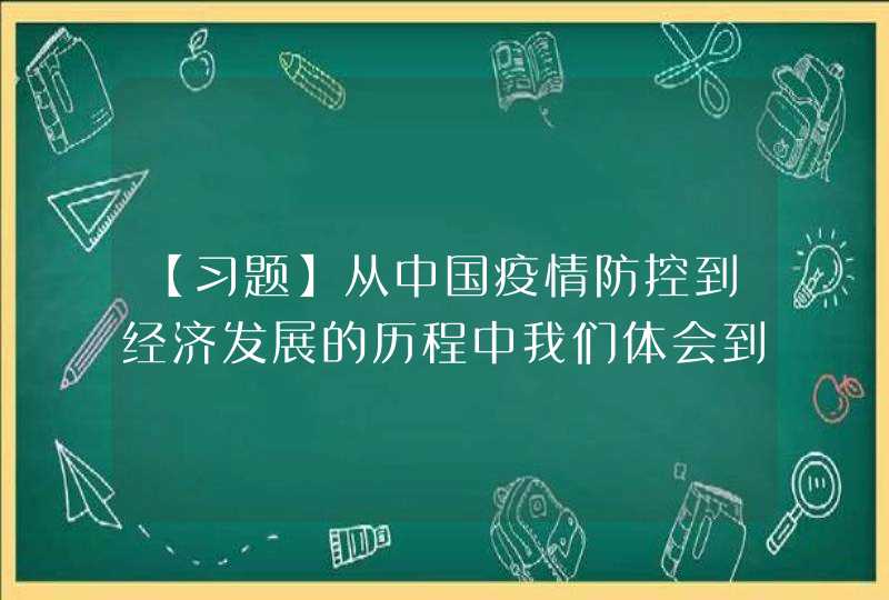 【习题】从中国疫情防控到经济发展的历程中我们体会到了（）A 中国人民的坚韧的意志力与非凡的凝聚力,第1张