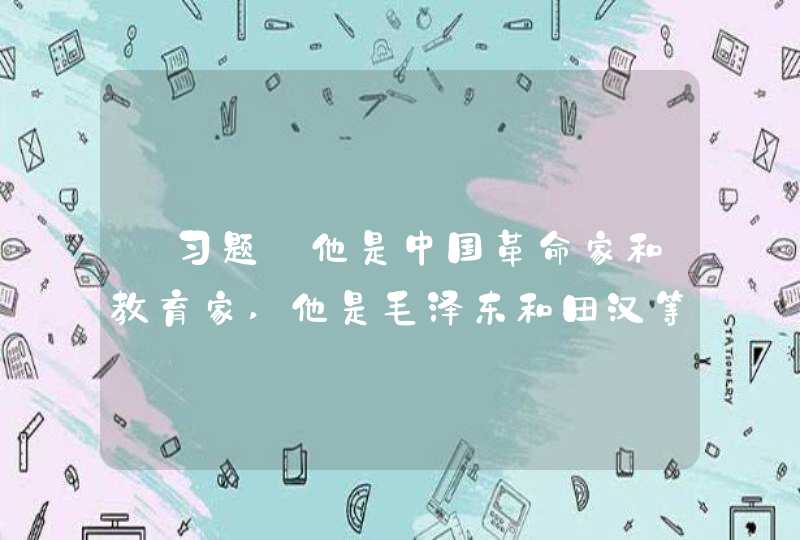 【习题】他是中国革命家和教育家,他是毛泽东和田汉等著名人士的老师。被尊为&quot;延安五老&quot;之一。党中央曾评价他,第1张