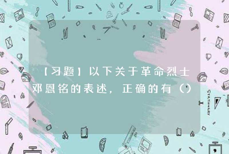 【习题】以下关于革命烈士邓恩铭的表述，正确的有（）。 A在中学时期就参与发起了济南共产党早期组织,第1张