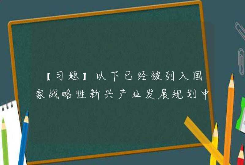 【习题】以下已经被列入国家战略性新兴产业发展规划中的技术是（ ）（单选，2.5分） A.微电子和纳米技术,第1张