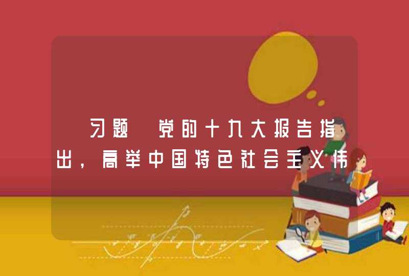 【习题】党的十九大报告指出,高举中国特色社会主义伟大旗帜,团结带领全党全国各族人民,在中国共产党成立100年时( )。（2.0分）,第1张