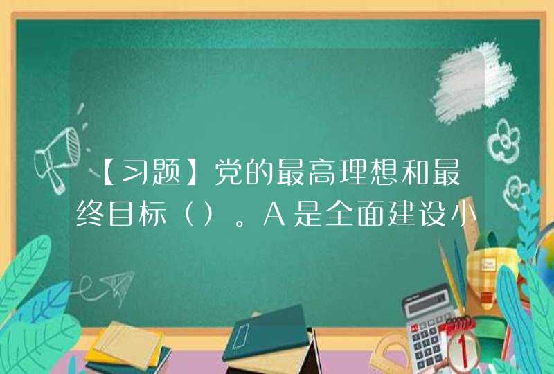 【习题】党的最高理想和最终目标（）。A是全面建设小康社会 B是实现共产主义 C实现共,第1张