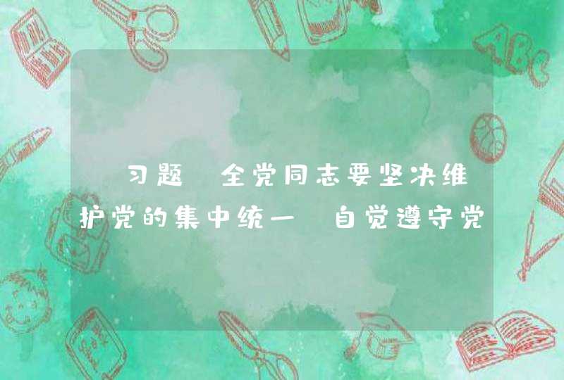 【习题】全党同志要坚决维护党的集中统一，自觉遵守党的（ ），始终同党中央保持一致，坚决维护中央权威，切实保证政令畅通,第1张