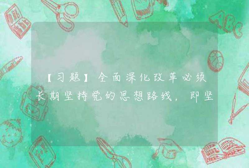 【习题】全面深化改革必须长期坚持党的思想路线，即坚持( )。A解放思想 B实事求是 C与时俱进 D求,第1张