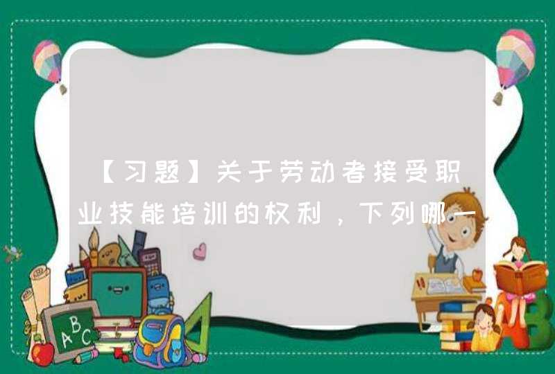 【习题】关于劳动者接受职业技能培训的权利，下列哪一项是正确的？（ ）,第1张