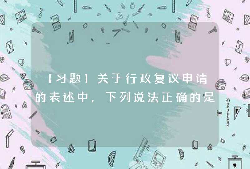 【习题】关于行政复议申请的表述中，下列说法正确的是（） A.行政复议的申请人只能是公民 B.行政复议申请,第1张