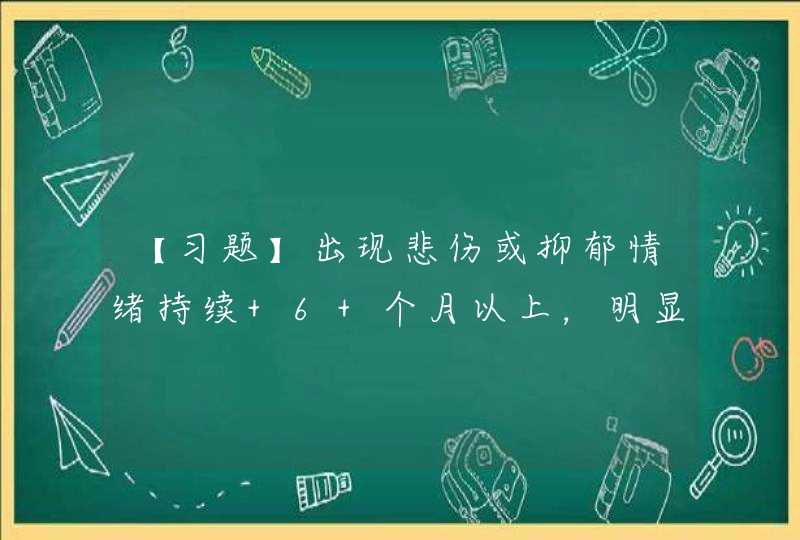 【习题】出现悲伤或抑郁情绪持续 6 个月以上，明显的激动或迟钝性抑郁，自杀企图持续存在，存在幻觉、妄想、,第1张